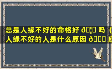 总是人缘不好的命格好 🦆 吗（人缘不好的人是什么原因 🕊 应该怎么办）